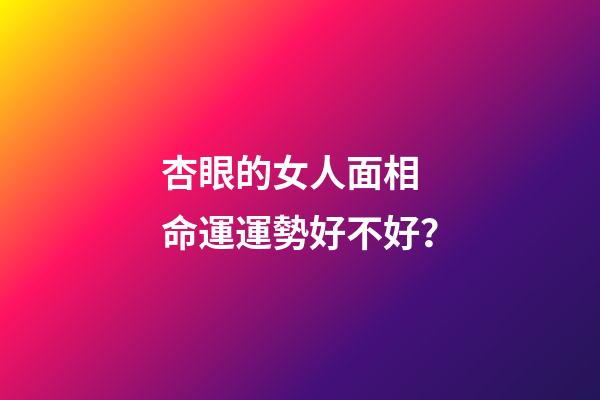 杏眼的女人面相 命運運勢好不好？
